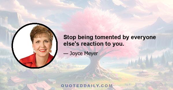 Stop being tomented by everyone else's reaction to you.