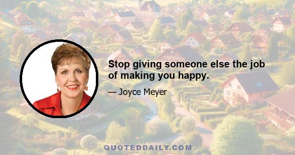 Stop giving someone else the job of making you happy.