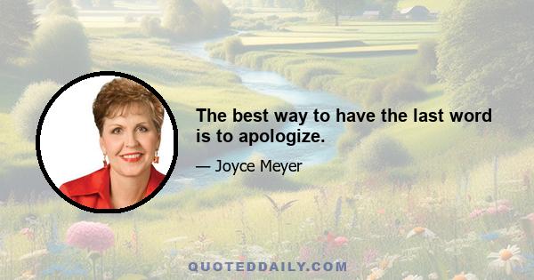 The best way to have the last word is to apologize.