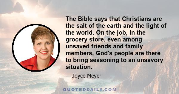 The Bible says that Christians are the salt of the earth and the light of the world. On the job, in the grocery store, even among unsaved friends and family members, God's people are there to bring seasoning to an