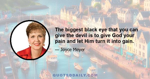 The biggest black eye that you can give the devil is to give God your pain and let Him turn it into gain.