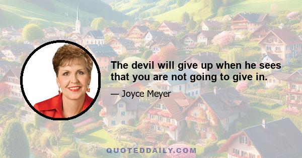 The devil will give up when he sees that you are not going to give in.