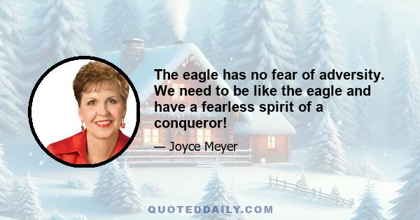 The eagle has no fear of adversity. We need to be like the eagle and have a fearless spirit of a conqueror!