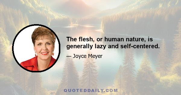 The flesh, or human nature, is generally lazy and self-centered.