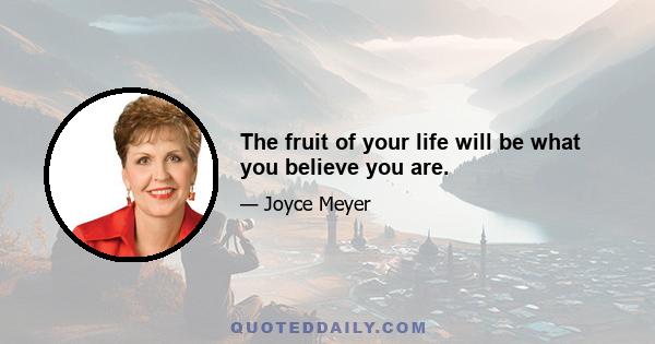 The fruit of your life will be what you believe you are.