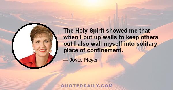 The Holy Spirit showed me that when I put up walls to keep others out I also wall myself into solitary place of confinement.