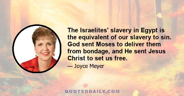 The Israelites' slavery in Egypt is the equivalent of our slavery to sin. God sent Moses to deliver them from bondage, and He sent Jesus Christ to set us free.