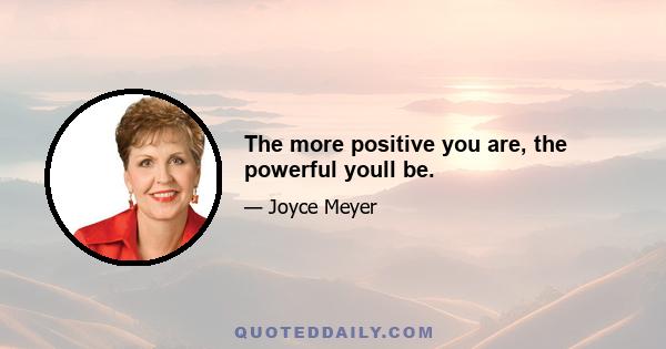 The more positive you are, the powerful youll be.