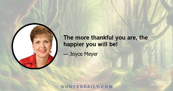 The more thankful you are, the happier you will be!