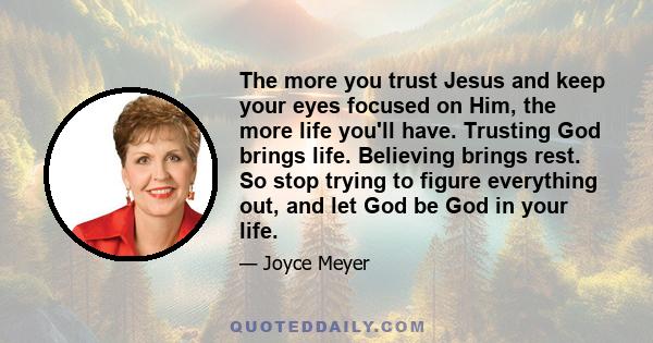 The more you trust Jesus and keep your eyes focused on Him, the more life you'll have. Trusting God brings life. Believing brings rest. So stop trying to figure everything out, and let God be God in your life.