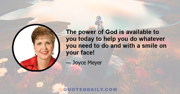 The power of God is available to you today to help you do whatever you need to do and with a smile on your face!