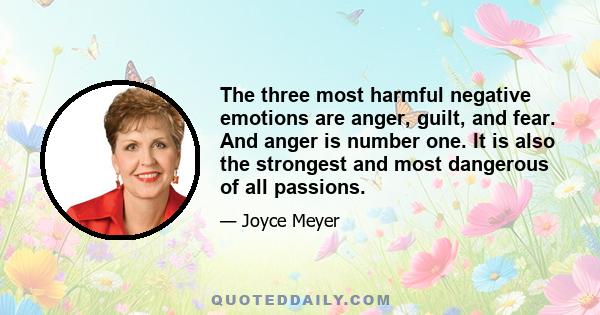 The three most harmful negative emotions are anger, guilt, and fear. And anger is number one. It is also the strongest and most dangerous of all passions.