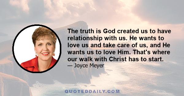 The truth is God created us to have relationship with us. He wants to love us and take care of us, and He wants us to love Him. That's where our walk with Christ has to start.