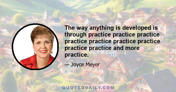 The way anything is developed is through practice practice practice practice practice practice practice practice practice and more practice.