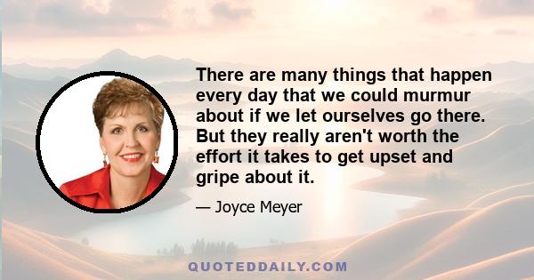 There are many things that happen every day that we could murmur about if we let ourselves go there. But they really aren't worth the effort it takes to get upset and gripe about it.