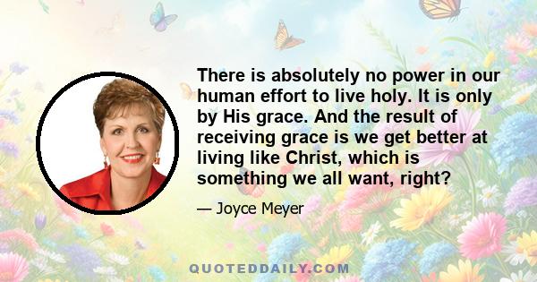 There is absolutely no power in our human effort to live holy. It is only by His grace. And the result of receiving grace is we get better at living like Christ, which is something we all want, right?