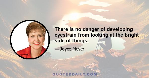 There is no danger of developing eyestrain from looking at the bright side of things.