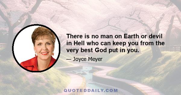 There is no man on Earth or devil in Hell who can keep you from the very best God put in you.