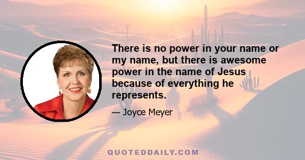 There is no power in your name or my name, but there is awesome power in the name of Jesus because of everything he represents.