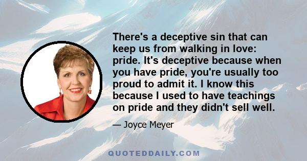 There's a deceptive sin that can keep us from walking in love: pride. It's deceptive because when you have pride, you're usually too proud to admit it. I know this because I used to have teachings on pride and they