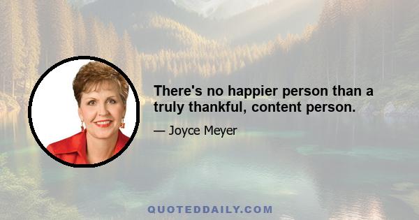 There's no happier person than a truly thankful, content person.