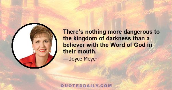 There’s nothing more dangerous to the kingdom of darkness than a believer with the Word of God in their mouth.