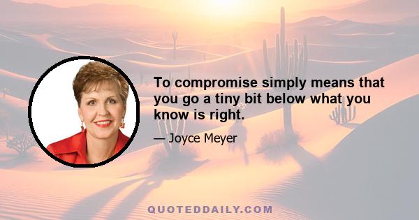 To compromise simply means that you go a tiny bit below what you know is right.