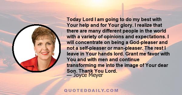 Today Lord I am going to do my best with Your help and for Your glory. I realize that there are many different people in the world with a variety of opinions and expectations. I will concentrate on being a God-pleaser