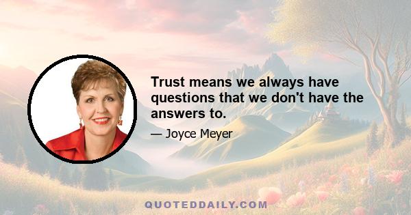 Trust means we always have questions that we don't have the answers to.