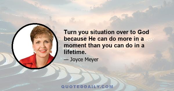 Turn you situation over to God because He can do more in a moment than you can do in a lifetime.