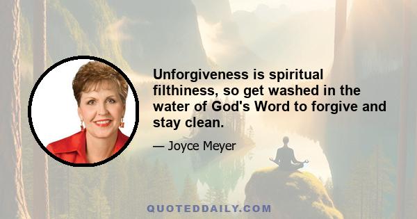 Unforgiveness is spiritual filthiness, so get washed in the water of God's Word to forgive and stay clean.