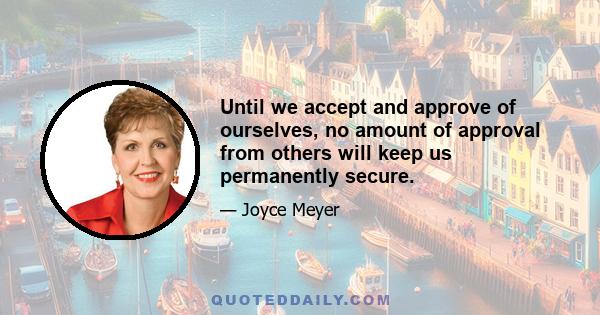 Until we accept and approve of ourselves, no amount of approval from others will keep us permanently secure.