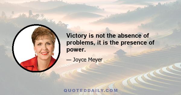 Victory is not the absence of problems, it is the presence of power.