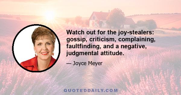 Watch out for the joy-stealers: gossip, criticism, complaining, faultfinding, and a negative, judgmental attitude.