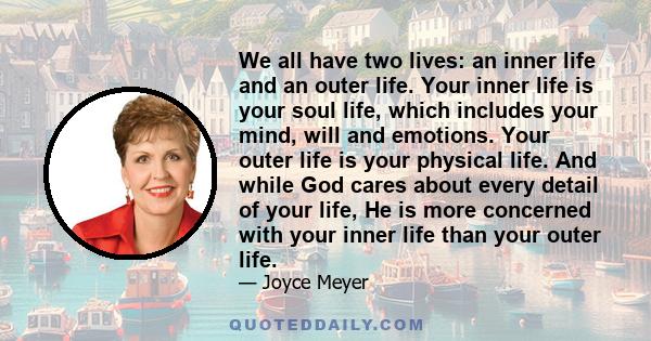 We all have two lives: an inner life and an outer life. Your inner life is your soul life, which includes your mind, will and emotions. Your outer life is your physical life. And while God cares about every detail of