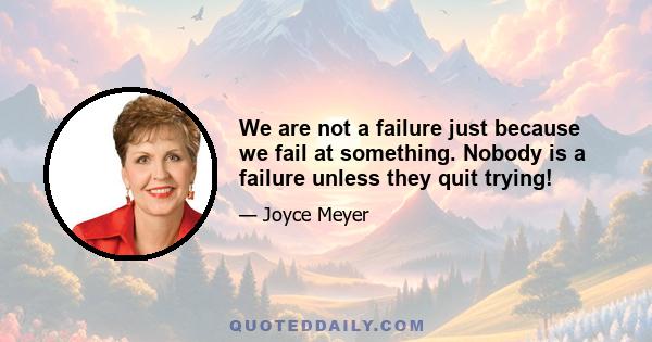 We are not a failure just because we fail at something. Nobody is a failure unless they quit trying!