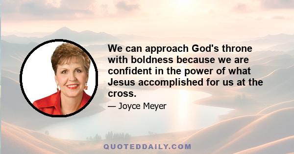 We can approach God's throne with boldness because we are confident in the power of what Jesus accomplished for us at the cross.