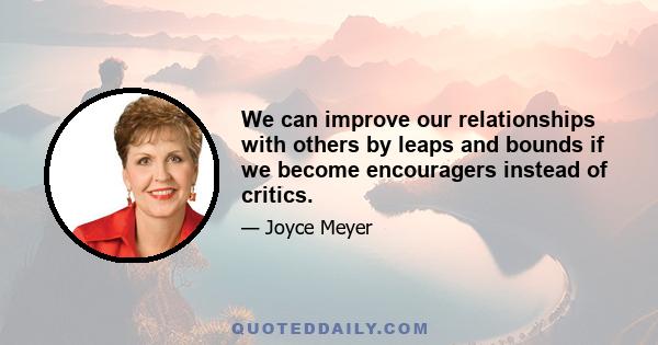 We can improve our relationships with others by leaps and bounds if we become encouragers instead of critics.