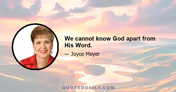 We cannot know God apart from His Word.