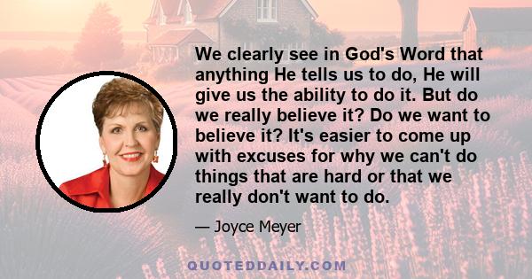 We clearly see in God's Word that anything He tells us to do, He will give us the ability to do it. But do we really believe it? Do we want to believe it? It's easier to come up with excuses for why we can't do things