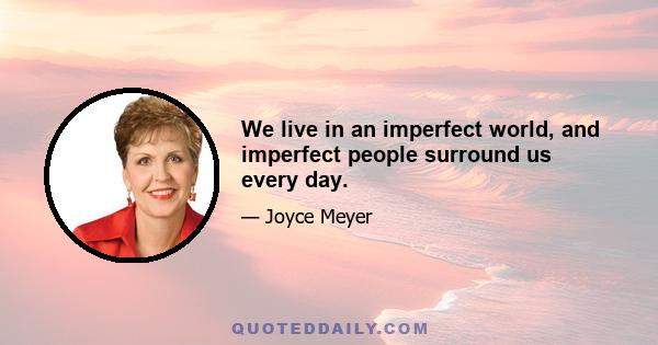 We live in an imperfect world, and imperfect people surround us every day.