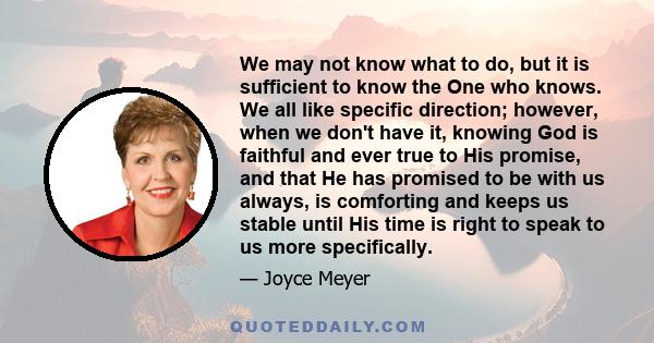 We may not know what to do, but it is sufficient to know the One who knows. We all like specific direction; however, when we don't have it, knowing God is faithful and ever true to His promise, and that He has promised