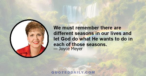 We must remember there are different seasons in our lives and let God do what He wants to do in each of those seasons.