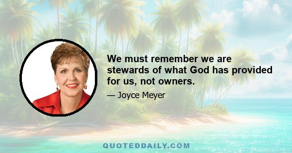 We must remember we are stewards of what God has provided for us, not owners.