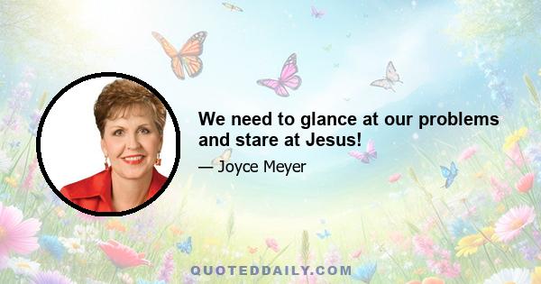 We need to glance at our problems and stare at Jesus!