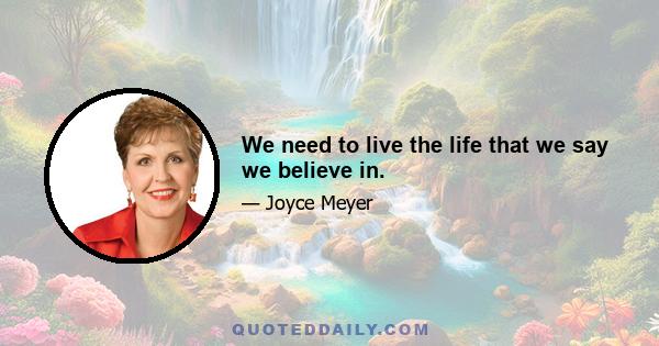 We need to live the life that we say we believe in.