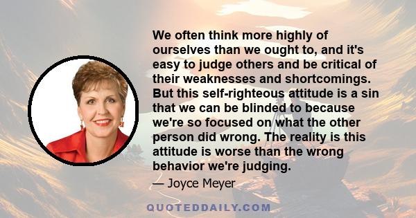 We often think more highly of ourselves than we ought to, and it's easy to judge others and be critical of their weaknesses and shortcomings. But this self-righteous attitude is a sin that we can be blinded to because