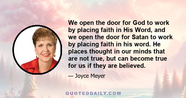 We open the door for God to work by placing faith in His Word, and we open the door for Satan to work by placing faith in his word. He places thought in our minds that are not true, but can become true for us if they