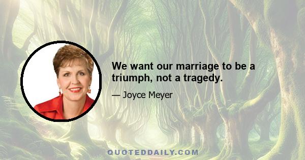 We want our marriage to be a triumph, not a tragedy.