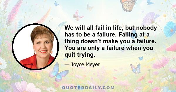 We will all fail in life, but nobody has to be a failure. Failing at a thing doesn't make you a failure. You are only a failure when you quit trying.